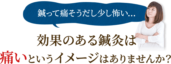 効果のある鍼灸は痛いというイメージはありませんか?